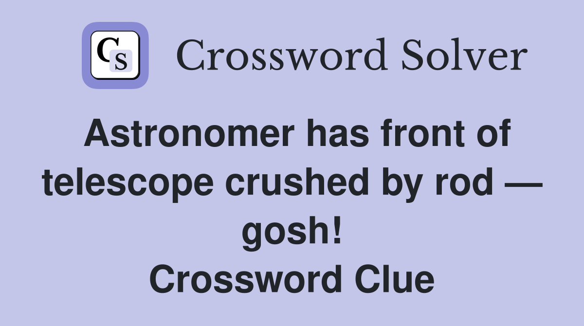 Astronomer has front of telescope crushed by rod — gosh! Crossword